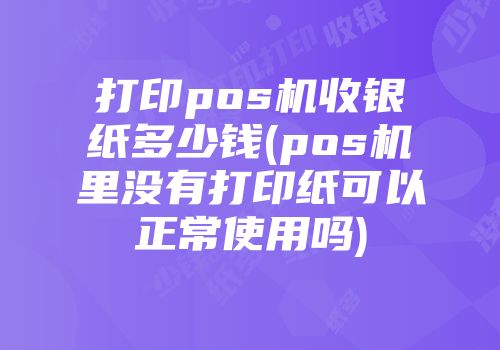 打印pos机收银纸多少钱(pos机里没有打印纸可以正常使用吗)