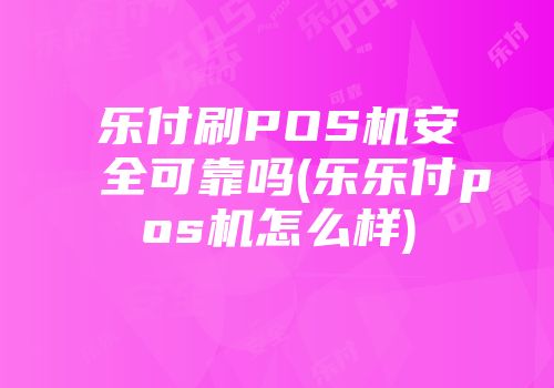 乐付刷POS机安全可靠吗(乐乐付pos机怎么样)