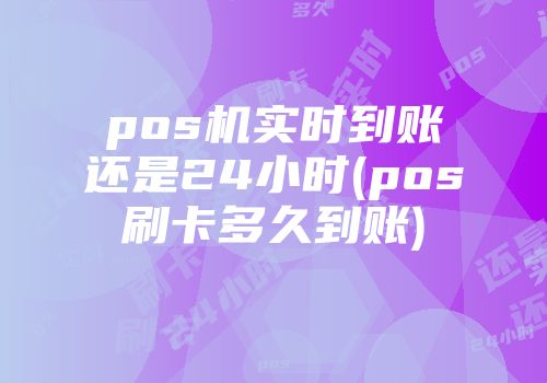 pos机实时到账还是24小时(pos刷卡多久到账)