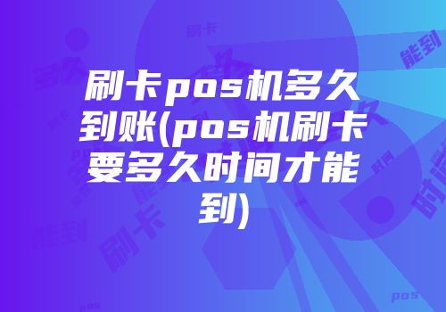 刷卡pos机多久到账(pos机刷卡要多久时间才能到)