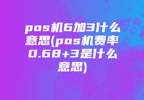 pos机6加3什么意思(pos机费率0.68+3是什么意思)