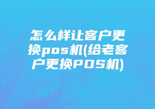 怎么样让客户更换pos机(给老客户更换POS机)