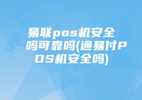 易联pos机安全吗可靠吗(通易付POS机安全吗)