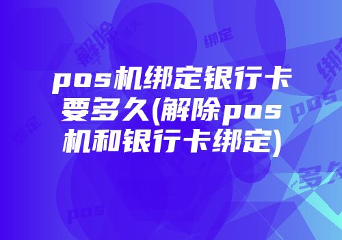 pos机绑定银行卡要多久(解除pos机和银行卡绑定)