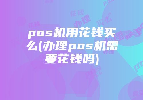 pos机用花钱买么(办理pos机需要花钱吗)