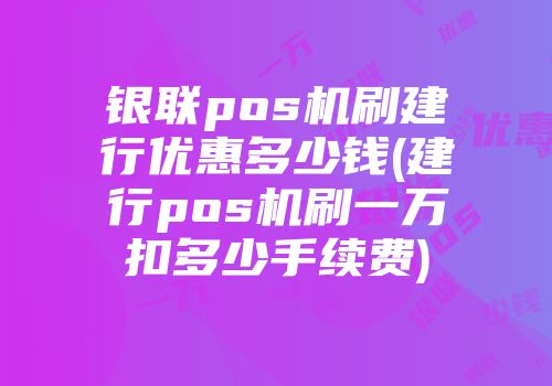 银联pos机刷建行优惠多少钱(建行pos机刷一万扣多少手续费)