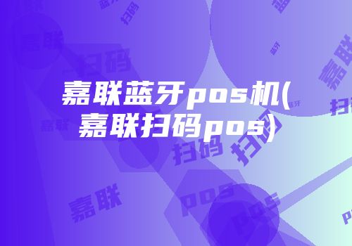 嘉联蓝牙pos机(嘉联扫码pos)