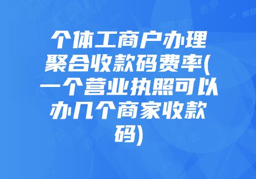 个体工商户办理聚合收款码费率(一个营业执照可以办几个商家收款码)