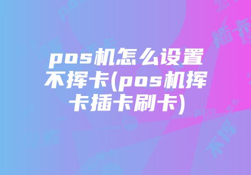 pos机怎么设置不挥卡(pos机挥卡插卡刷卡)