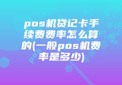 pos机贷记卡手续费费率怎么算的(一般pos机费率是多少)