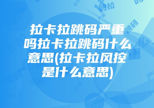 拉卡拉跳码严重吗拉卡拉跳码什么意思(拉卡拉风控是什么意思)