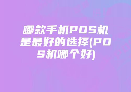 哪款手机POS机是最好的选择(POS机哪个好)