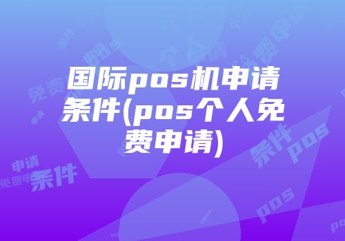 国际pos机申请条件(pos个人免费申请)