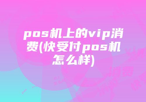 pos机上的vip消费(快受付pos机怎么样)