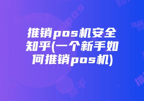 推销pos机安全知乎(一个新手如何推销pos机)