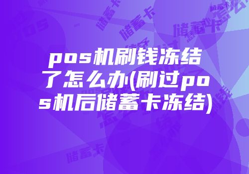 pos机刷钱冻结了怎么办(刷过pos机后储蓄卡冻结)